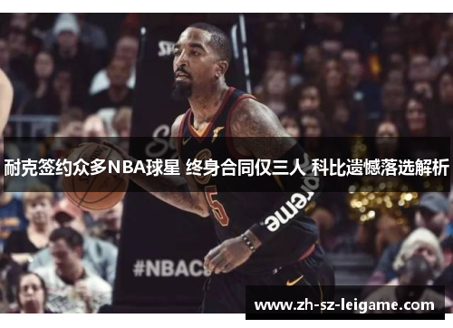 耐克签约众多NBA球星 终身合同仅三人 科比遗憾落选解析