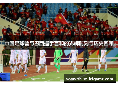 中国足球曾与巴西握手言和的光辉时刻与历史回顾 中国足球曾与巴西握手言和的光辉时刻与历史回顾