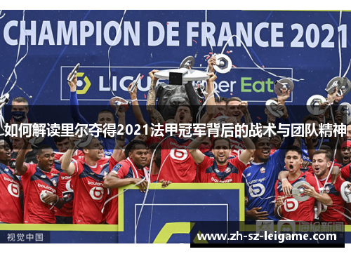 如何解读里尔夺得2021法甲冠军背后的战术与团队精神 如何解读里尔夺得2021法甲冠军背后的战术与团队精神
