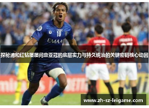 探秘浦和红钻屡屡问鼎亚冠的底层实力与持久统治的关键密码核心动因 探秘浦和红钻屡屡问鼎亚冠的底层实力与持久统治的关键密码核心动因