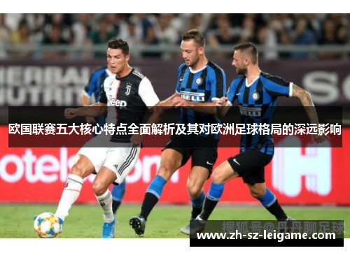 欧国联赛五大核心特点全面解析及其对欧洲足球格局的深远影响