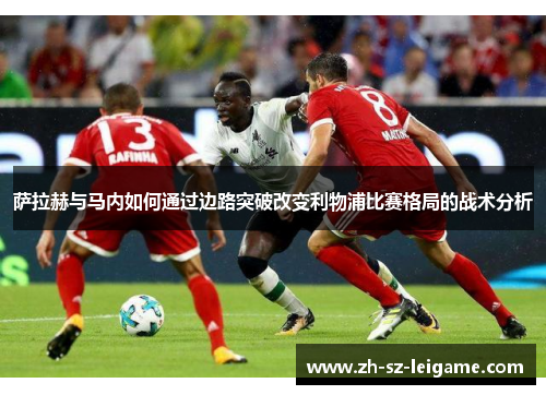 萨拉赫与马内如何通过边路突破改变利物浦比赛格局的战术分析