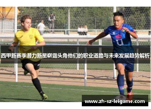 西甲新赛季潜力新星崭露头角他们的职业道路与未来发展趋势解析 西甲新赛季潜力新星崭露头角他们的职业道路与未来发展趋势解析