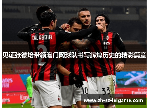 见证张德培带领澳门网球队书写辉煌历史的精彩篇章 见证张德培带领澳门网球队书写辉煌历史的精彩篇章