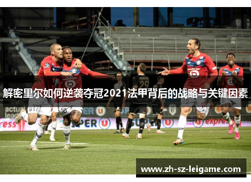 解密里尔如何逆袭夺冠2021法甲背后的战略与关键因素