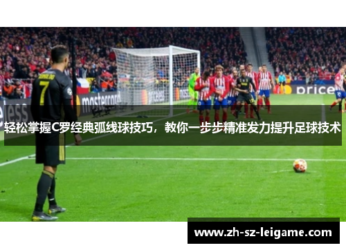 轻松掌握C罗经典弧线球技巧，教你一步步精准发力提升足球技术