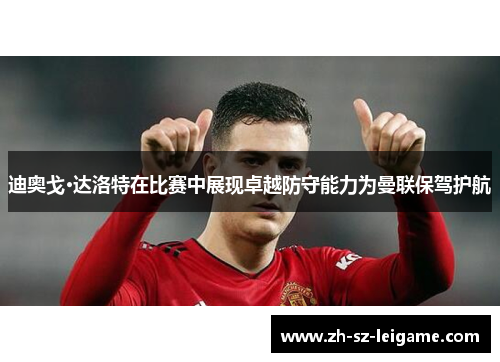 迪奥戈·达洛特在比赛中展现卓越防守能力为曼联保驾护航 迪奥戈·达洛特在比赛中展现卓越防守能力为曼联保驾护航
