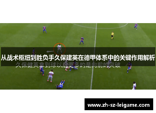 从战术枢纽到胜负手久保建英在德甲体系中的关键作用解析