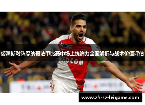 努涅斯对阵摩纳哥法甲比赛中场上统治力全面解析与战术价值评估 努涅斯对阵摩纳哥法甲比赛中场上统治力全面解析与战术价值评估