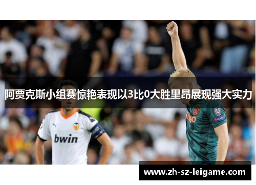 阿贾克斯小组赛惊艳表现以3比0大胜里昂展现强大实力