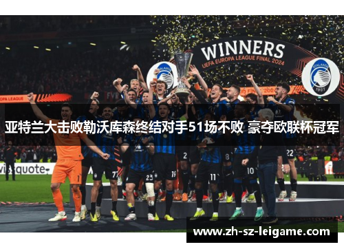 亚特兰大击败勒沃库森终结对手51场不败 豪夺欧联杯冠军