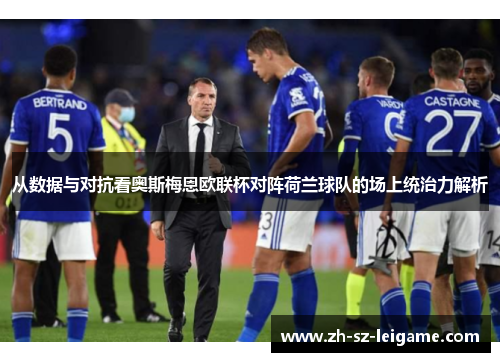 从数据与对抗看奥斯梅恩欧联杯对阵荷兰球队的场上统治力解析 从数据与对抗看奥斯梅恩欧联杯对阵荷兰球队的场上统治力解析