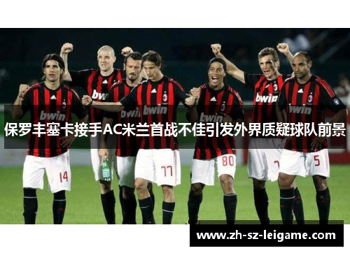 保罗丰塞卡接手AC米兰首战不佳引发外界质疑球队前景