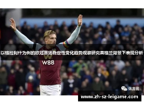 以格拉利什为例的欧冠赛场稳定性变化趋势观察研究英格兰背景下表现分析