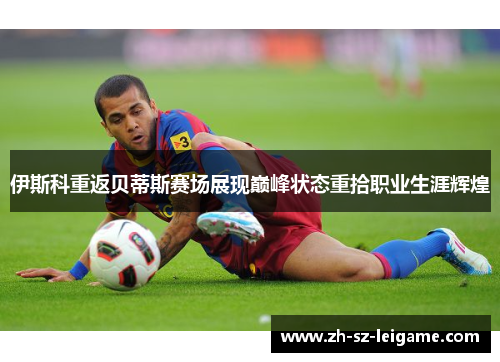 伊斯科重返贝蒂斯赛场展现巅峰状态重拾职业生涯辉煌