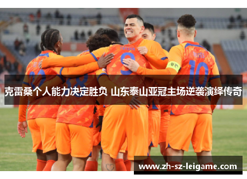 克雷桑个人能力决定胜负 山东泰山亚冠主场逆袭演绎传奇