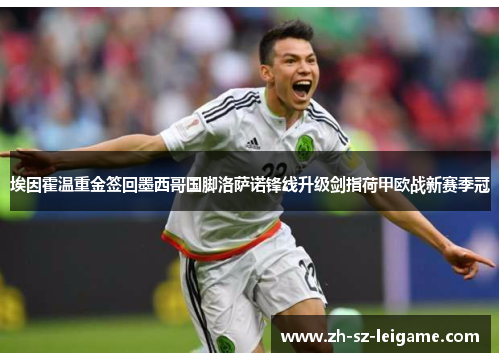 埃因霍温重金签回墨西哥国脚洛萨诺锋线升级剑指荷甲欧战新赛季冠