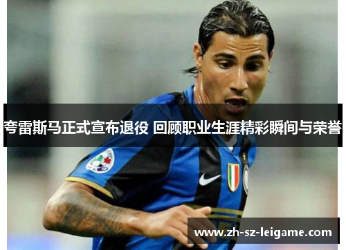 夸雷斯马正式宣布退役 回顾职业生涯精彩瞬间与荣誉 夸雷斯马正式宣布退役 回顾职业生涯精彩瞬间与荣誉