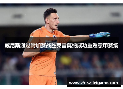 威尼斯通过附加赛战胜克雷莫纳成功重返意甲赛场 威尼斯通过附加赛战胜克雷莫纳成功重返意甲赛场