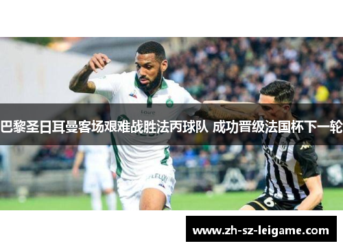 巴黎圣日耳曼客场艰难战胜法丙球队 成功晋级法国杯下一轮