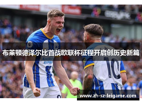 布莱顿德泽尔比首战欧联杯征程开启创历史新篇 布莱顿德泽尔比首战欧联杯征程开启创历史新篇