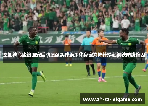 恩加德乌坐镇国安后防屡献头球绝杀化身定海神针撑起钢铁防线稳固 恩加德乌坐镇国安后防屡献头球绝杀化身定海神针撑起钢铁防线稳固