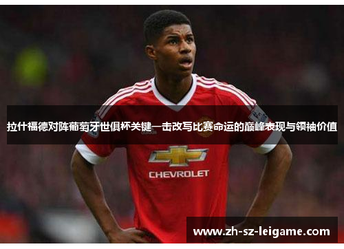 拉什福德对阵葡萄牙世俱杯关键一击改写比赛命运的巅峰表现与领袖价值 拉什福德对阵葡萄牙世俱杯关键一击改写比赛命运的巅峰表现与领袖价值