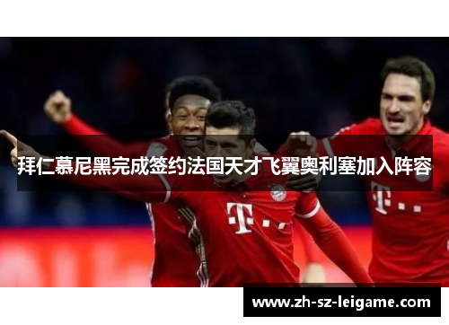 拜仁慕尼黑完成签约法国天才飞翼奥利塞加入阵容 拜仁慕尼黑完成签约法国天才飞翼奥利塞加入阵容