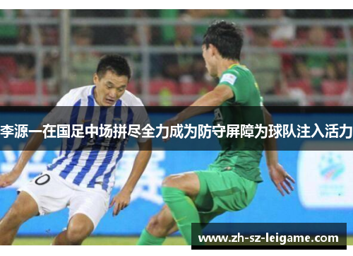 李源一在国足中场拼尽全力成为防守屏障为球队注入活力 李源一在国足中场拼尽全力成为防守屏障为球队注入活力