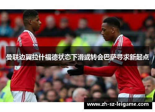 曼联边翼拉什福德状态下滑或转会巴萨寻求新起点 曼联边翼拉什福德状态下滑或转会巴萨寻求新起点