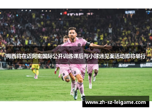 梅西将在迈阿密国际公开训练课后与小球迷见面活动即将举行 梅西将在迈阿密国际公开训练课后与小球迷见面活动即将举行