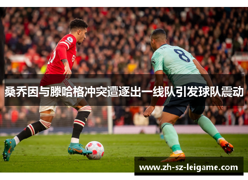 桑乔因与滕哈格冲突遭逐出一线队引发球队震动 桑乔因与滕哈格冲突遭逐出一线队引发球队震动