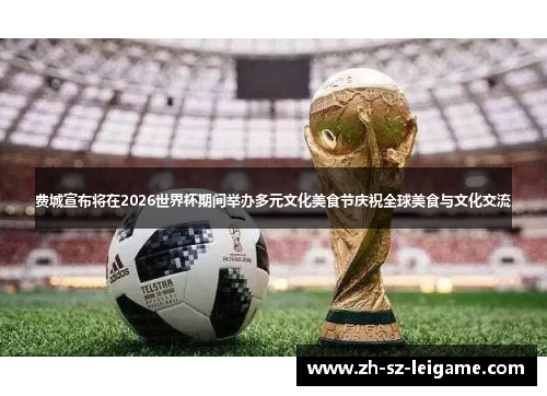 费城宣布将在2026世界杯期间举办多元文化美食节庆祝全球美食与文化交流