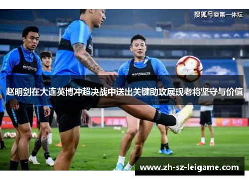 赵明剑在大连英博冲超决战中送出关键助攻展现老将坚守与价值