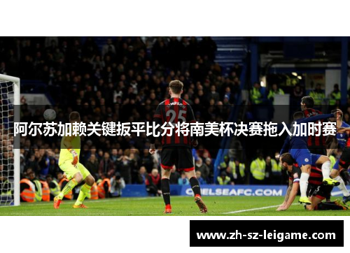 阿尔苏加赖关键扳平比分将南美杯决赛拖入加时赛