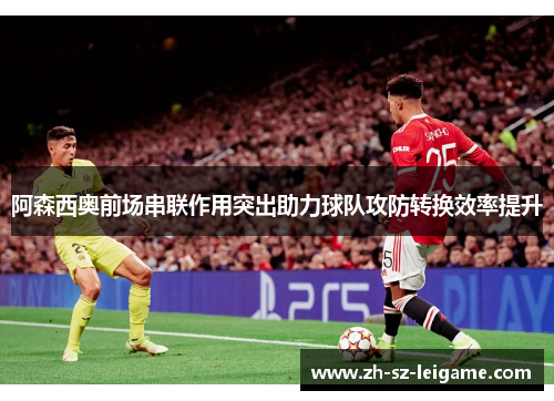 阿森西奥前场串联作用突出助力球队攻防转换效率提升