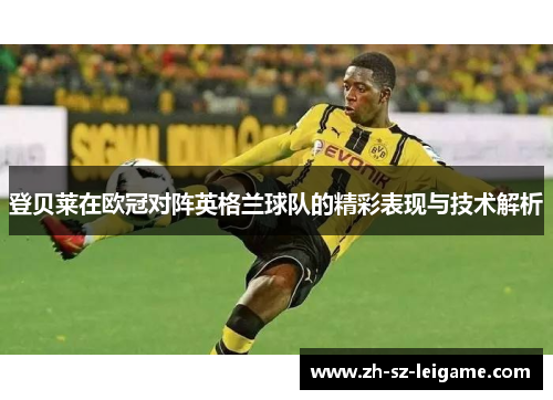 登贝莱在欧冠对阵英格兰球队的精彩表现与技术解析 登贝莱在欧冠对阵英格兰球队的精彩表现与技术解析