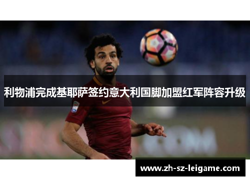 利物浦完成基耶萨签约意大利国脚加盟红军阵容升级 利物浦完成基耶萨签约意大利国脚加盟红军阵容升级