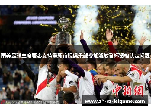 南美足联主席表态支持重新审视俱乐部参加解放者杯资格认定问题 南美足联主席表态支持重新审视俱乐部参加解放者杯资格认定问题