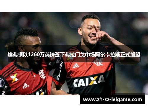 埃弗顿以1260万英镑签下弗拉门戈中场阿尔卡拉斯正式加盟 埃弗顿以1260万英镑签下弗拉门戈中场阿尔卡拉斯正式加盟