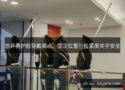 世乒赛护胫穿戴要点,固定位置与松紧度关乎安全 世乒赛护胫穿戴要点,固定位置与松紧度关乎安全